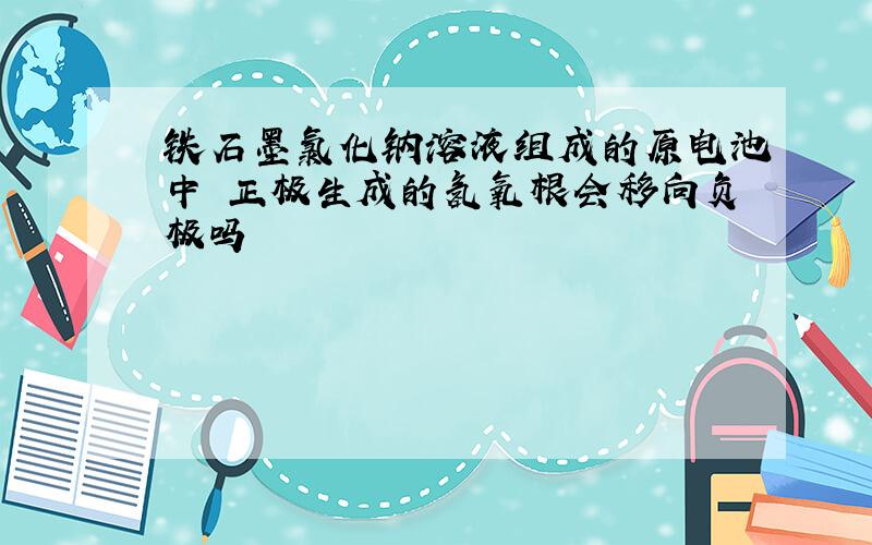 铁石墨氯化钠溶液组成的原电池中 正极生成的氢氧根会移向负极吗