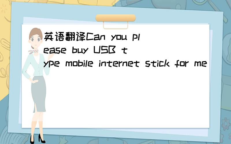 英语翻译Can you please buy USB type mobile internet stick for me