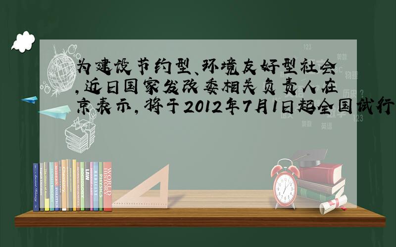 为建设节约型、环境友好型社会，近日国家发改委相关负责人在京表示，将于2012年7月1日起全国试行居民阶梯电价．某市在今年