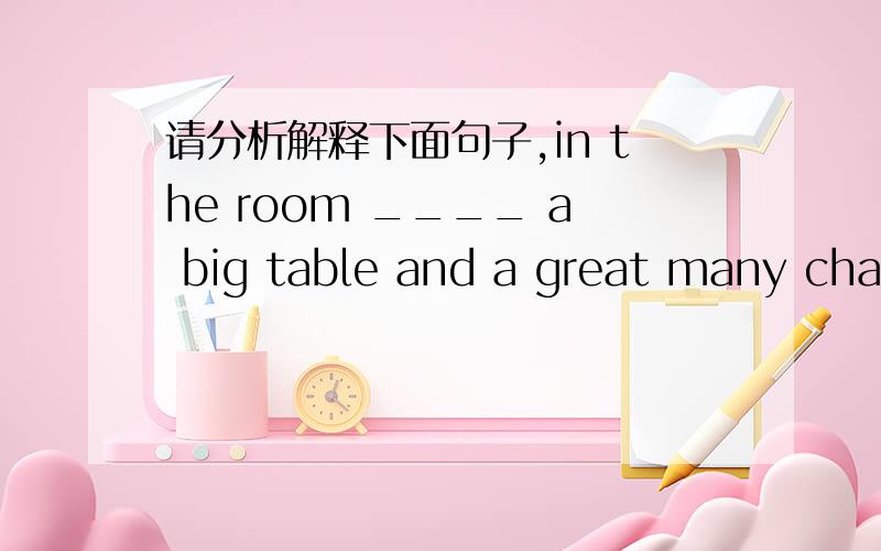 请分析解释下面句子,in the room ____ a big table and a great many chai