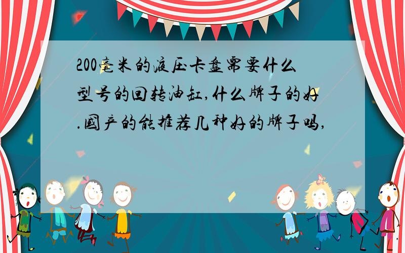 200毫米的液压卡盘需要什么型号的回转油缸,什么牌子的好.国产的能推荐几种好的牌子吗,