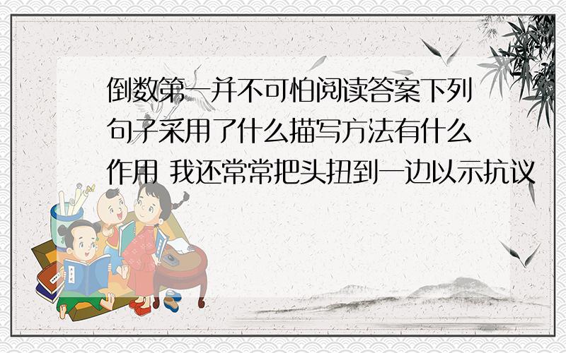 倒数第一并不可怕阅读答案下列句子采用了什么描写方法有什么作用 我还常常把头扭到一边以示抗议