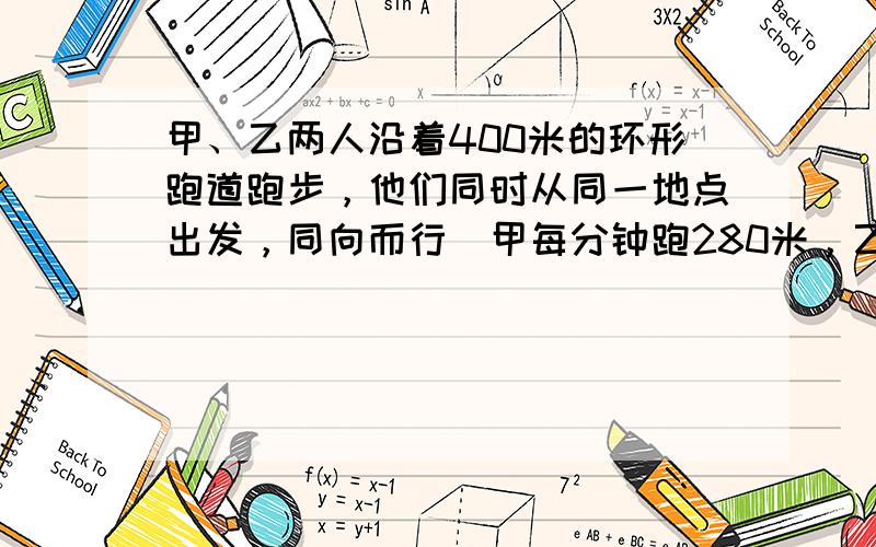 甲、乙两人沿着400米的环形跑道跑步，他们同时从同一地点出发，同向而行．甲每分钟跑280米，乙每分钟跑240米．经过多少