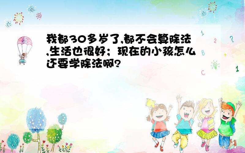 我都30多岁了,都不会算除法,生活也很好；现在的小孩怎么还要学除法啊?