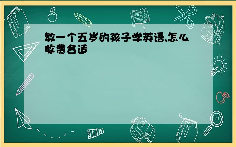 教一个五岁的孩子学英语,怎么收费合适