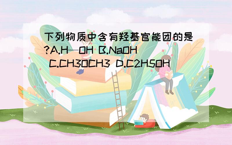 下列物质中含有羟基官能团的是?A.H—OH B.NaOH C.CH3OCH3 D.C2H5OH