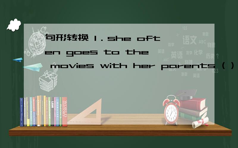 句形转换 1．she often goes to the movies with her parents ( ) ( )