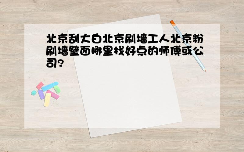 北京刮大白北京刷墙工人北京粉刷墙壁面哪里找好点的师傅或公司?