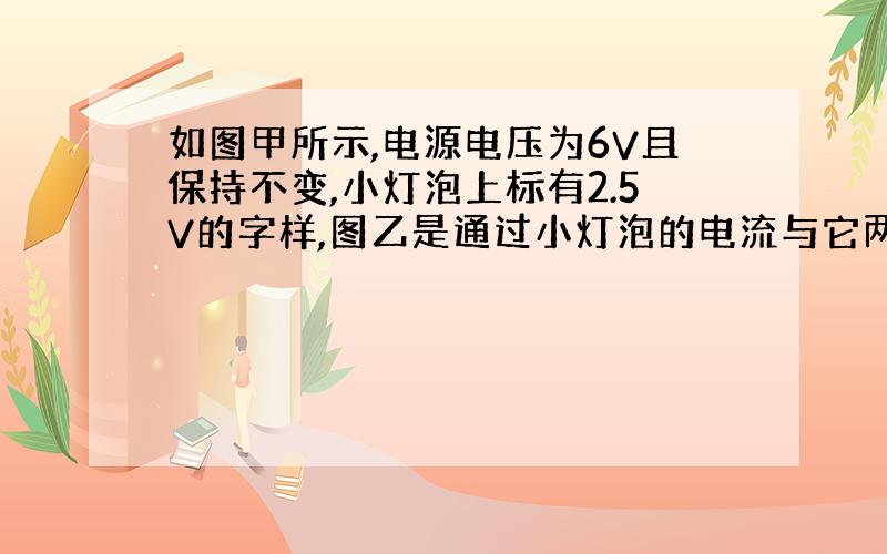 如图甲所示,电源电压为6V且保持不变,小灯泡上标有2.5V的字样,图乙是通过小灯泡的电流与它两端电压关系的图像,求：