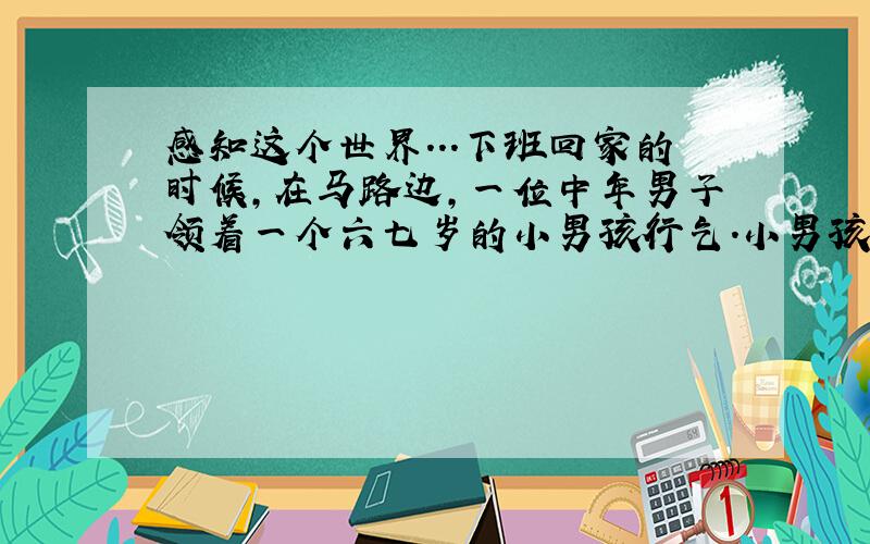 感知这个世界...下班回家的时候,在马路边,一位中年男子领着一个六七岁的小男孩行乞.小男孩又黑又瘦,他双手撑地,倒立,脖