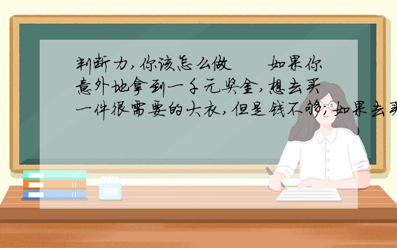 判断力,你该怎么做　　如果你意外地拿到一千元奖金,想去买一件很需要的大衣,但是钱不够;如果去买一双不急需要的运动鞋,则又