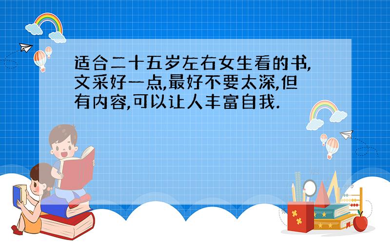 适合二十五岁左右女生看的书,文采好一点,最好不要太深,但有内容,可以让人丰富自我.