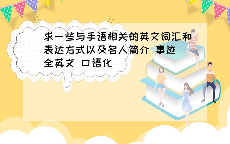 求一些与手语相关的英文词汇和表达方式以及名人简介 事迹 全英文 口语化