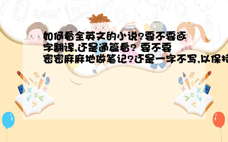 如何看全英文的小说?要不要逐字翻译,还是通篇看? 要不要密密麻麻地做笔记?还是一字不写,以保持书的整洁?