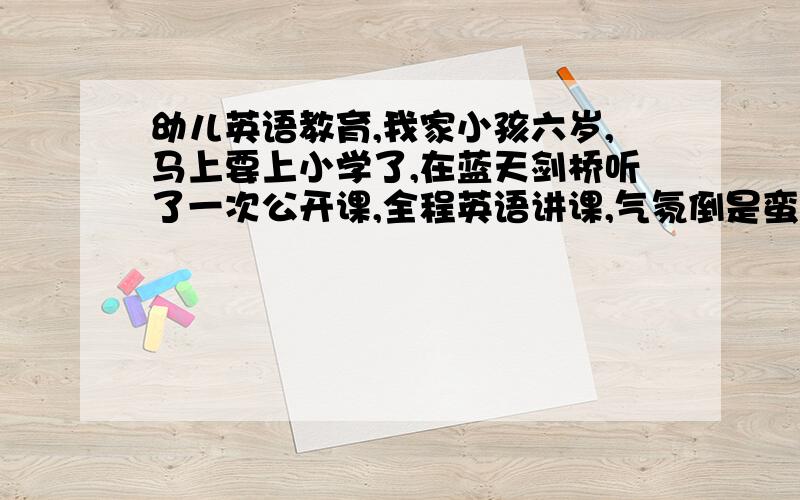 幼儿英语教育,我家小孩六岁,马上要上小学了,在蓝天剑桥听了一次公开课,全程英语讲课,气氛倒是蛮活跃的,但结束后,我问孩子