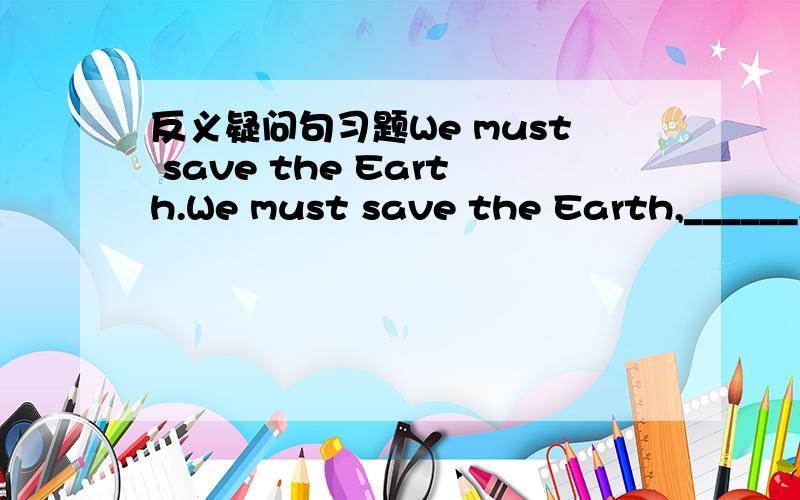 反义疑问句习题We must save the Earth.We must save the Earth,______,