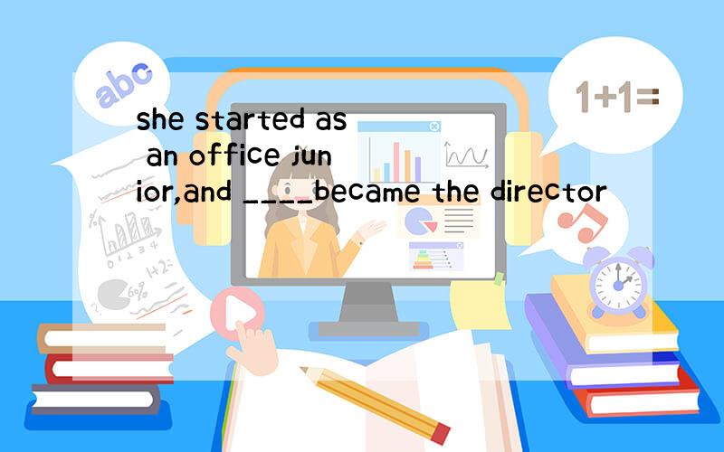 she started as an office junior,and ____became the director