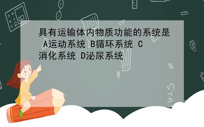 具有运输体内物质功能的系统是 A运动系统 B循环系统 C消化系统 D泌尿系统