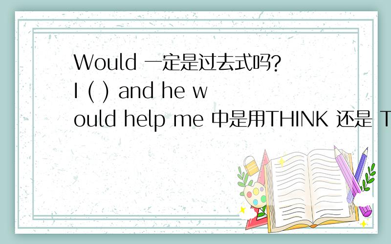 Would 一定是过去式吗?I ( ) and he would help me 中是用THINK 还是 THOUGHT