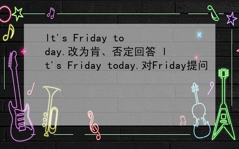 lt's Friday today.改为肯、否定回答 lt's Friday today.对Friday提问