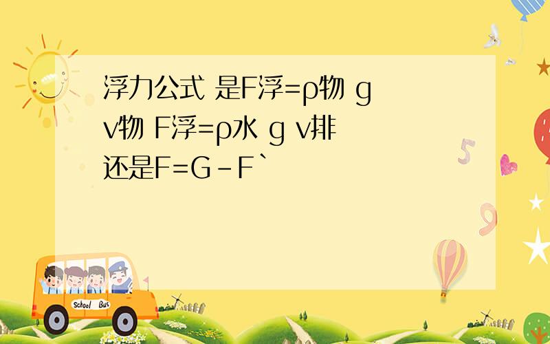 浮力公式 是F浮=ρ物 g v物 F浮=ρ水 g v排 还是F=G-F`