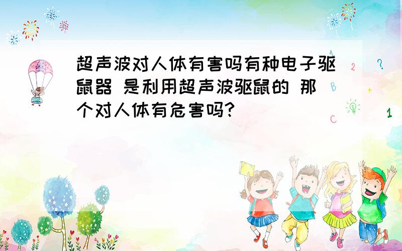 超声波对人体有害吗有种电子驱鼠器 是利用超声波驱鼠的 那个对人体有危害吗?