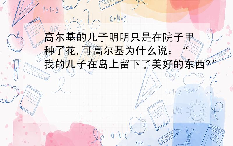 高尔基的儿子明明只是在院子里种了花,可高尔基为什么说：“我的儿子在岛上留下了美好的东西?”