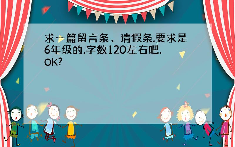 求一篇留言条、请假条.要求是6年级的.字数120左右吧.OK?