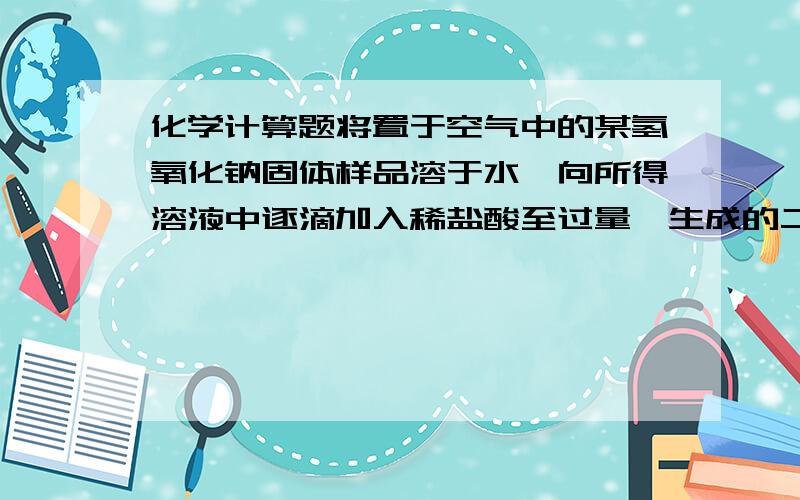 化学计算题将置于空气中的某氢氧化钠固体样品溶于水,向所得溶液中逐滴加入稀盐酸至过量,生成的二氧化碳（标准状况）与加入的盐