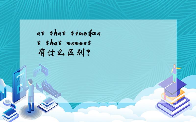 at that time和at that moment 有什么区别?