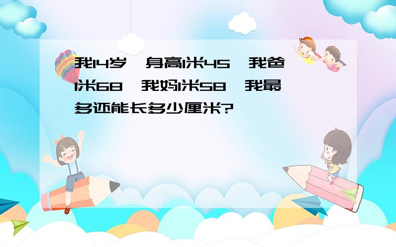 我14岁,身高1米45,我爸1米68,我妈1米58,我最多还能长多少厘米?