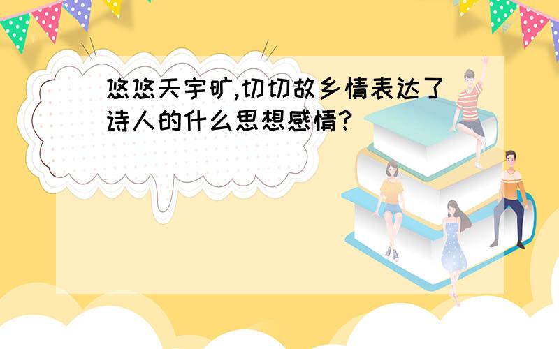 悠悠天宇旷,切切故乡情表达了诗人的什么思想感情?