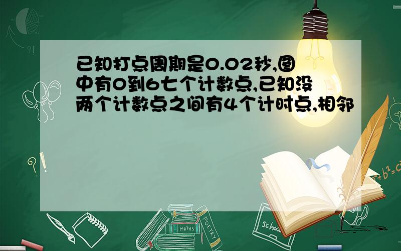 已知打点周期是0.02秒,图中有0到6七个计数点,已知没两个计数点之间有4个计时点,相邻