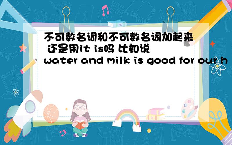 不可数名词和不可数名词加起来 还是用it is吗 比如说water and milk is good for our h