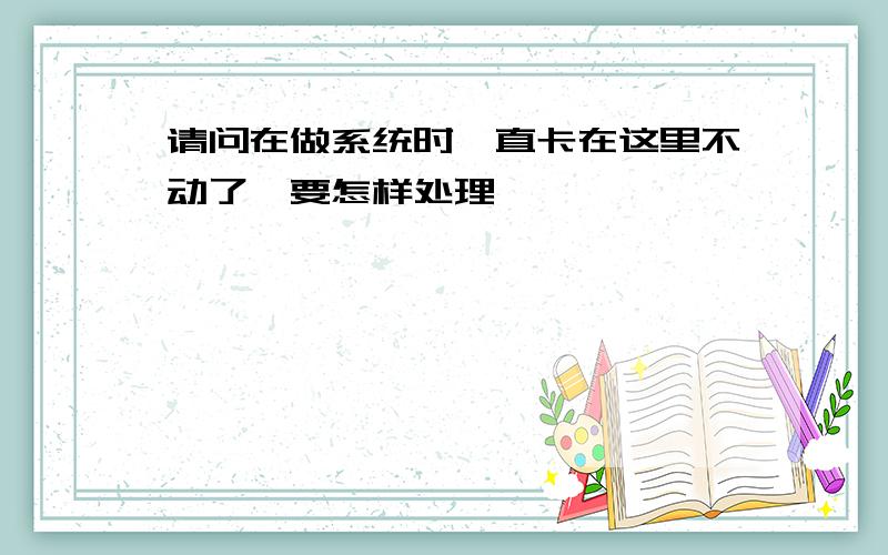 请问在做系统时一直卡在这里不动了,要怎样处理