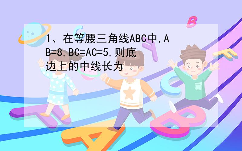 1、在等腰三角线ABC中,AB=8,BC=AC=5,则底边上的中线长为