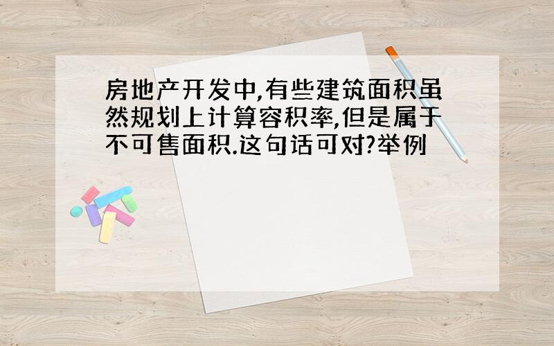 房地产开发中,有些建筑面积虽然规划上计算容积率,但是属于不可售面积.这句话可对?举例