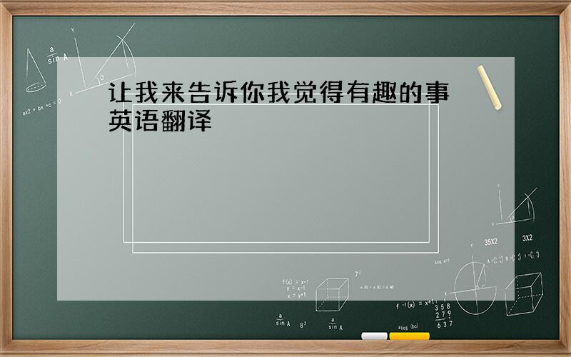 让我来告诉你我觉得有趣的事 英语翻译