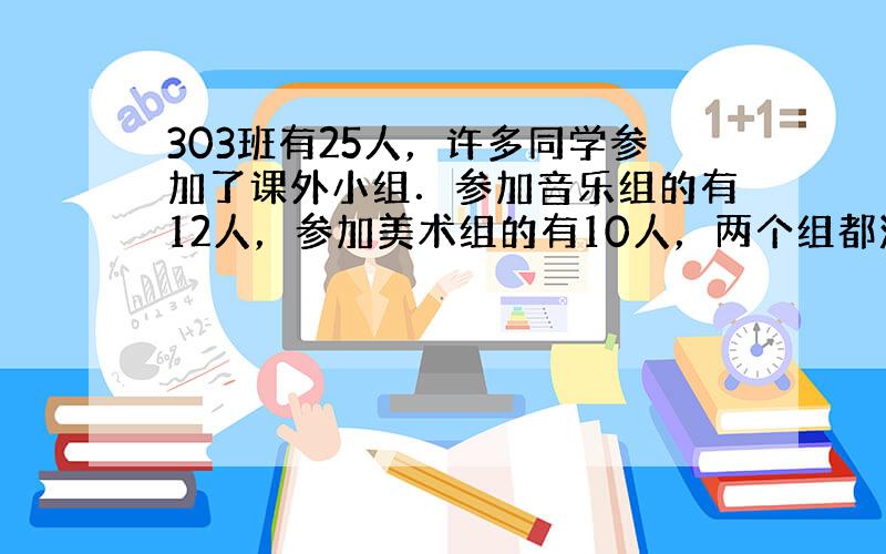 303班有25人，许多同学参加了课外小组．参加音乐组的有12人，参加美术组的有10人，两个组都没参加的有6人．既参加音乐