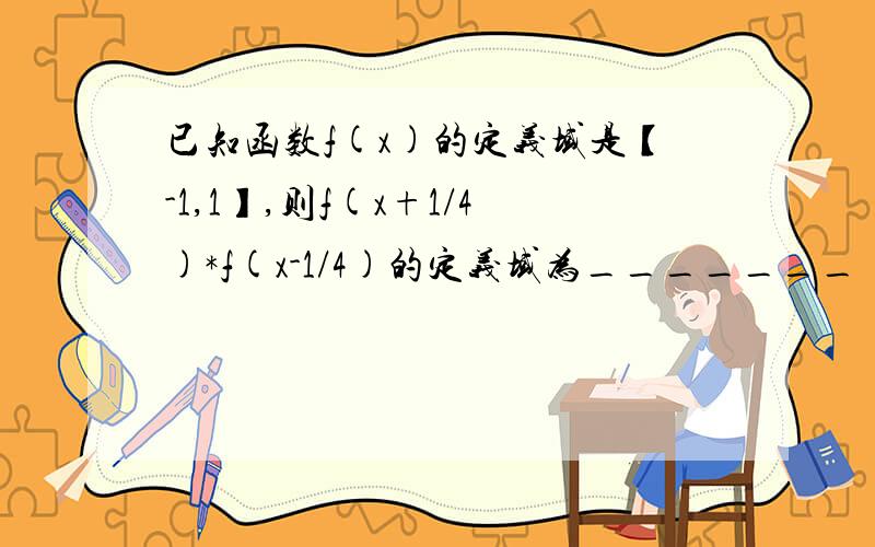 已知函数f(x)的定义域是【-1,1】,则f(x+1/4)*f(x-1/4)的定义域为_______