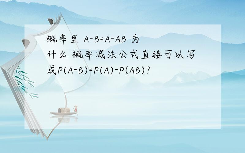 概率里 A-B=A-AB 为什么 概率减法公式直接可以写成P(A-B)=P(A)-P(AB)?