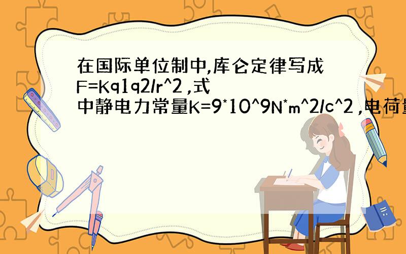 在国际单位制中,库仑定律写成F=Kq1q2/r^2 ,式中静电力常量K=9*10^9N*m^2/c^2 ,电荷量q1和q