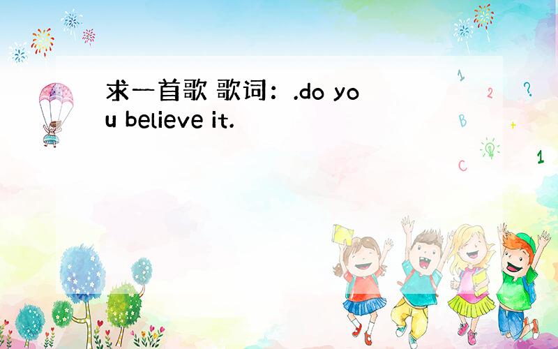 求一首歌 歌词：.do you believe it.