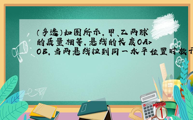 （多选）如图所示，甲、乙两球的质量相等，悬线的长度OA＞OB，当两悬线拉到同一水平位置时放开小球，则两球通过最低位置时（