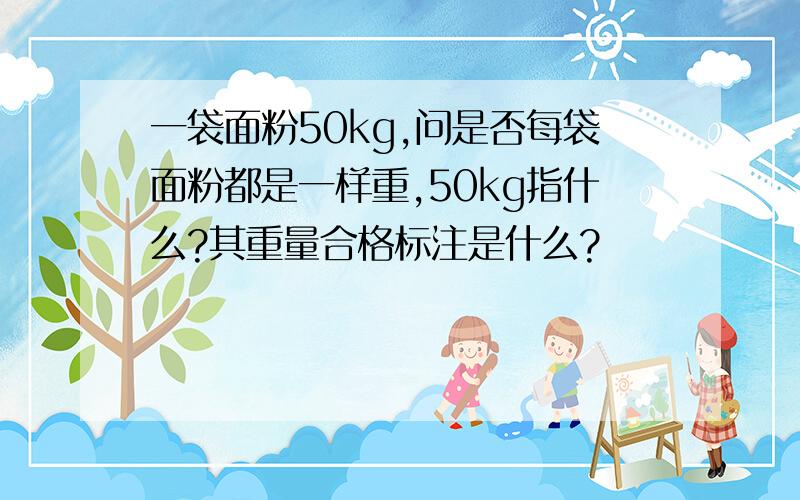 一袋面粉50kg,问是否每袋面粉都是一样重,50kg指什么?其重量合格标注是什么?