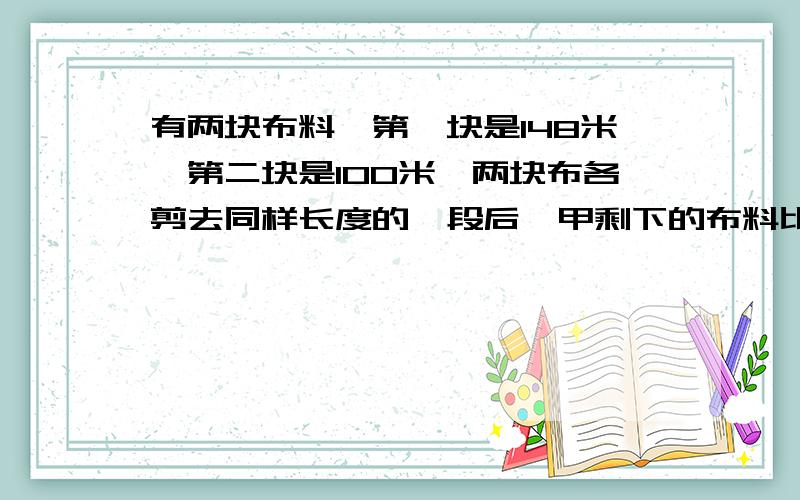 有两块布料,第一块是148米,第二块是100米,两块布各剪去同样长度的一段后,甲剩下的布料比乙剩下的布料的3倍多28米,