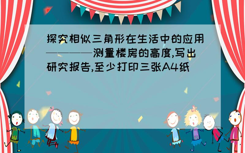 探究相似三角形在生活中的应用————测量楼房的高度,写出研究报告,至少打印三张A4纸