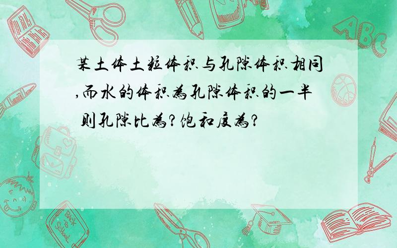 某土体土粒体积与孔隙体积相同,而水的体积为孔隙体积的一半 则孔隙比为?饱和度为?