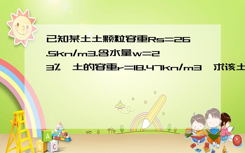 已知某土土颗粒容重Rs=26.5kn/m3.含水量w=23%,土的容重r=18.47kn/m3,求该土饱和重度及饱和度.