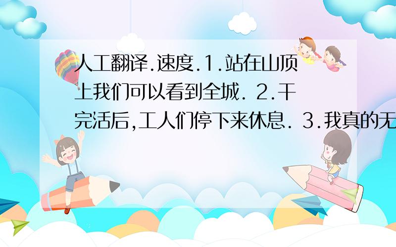 人工翻译.速度.1.站在山顶上我们可以看到全城. 2.干完活后,工人们停下来休息. 3.我真的无法忍受被他指责. 4.站